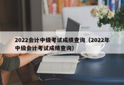 2022会计中级考试成绩查询（2022年中级会计考试成绩查询）