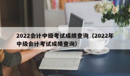 2022会计中级考试成绩查询（2022年中级会计考试成绩查询）