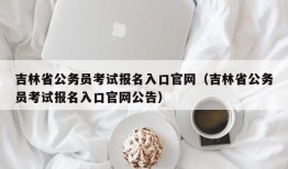 吉林省公务员考试报名入口官网（吉林省公务员考试报名入口官网公告）