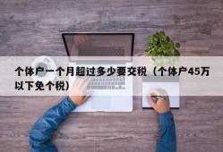 个体户一个月超过多少要交税（个体户45万以下免个税）