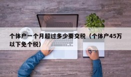 个体户一个月超过多少要交税（个体户45万以下免个税）