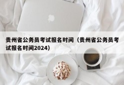 贵州省公务员考试报名时间（贵州省公务员考试报名时间2024）