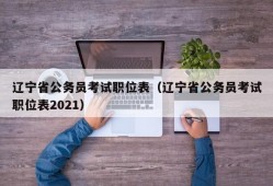 辽宁省公务员考试职位表（辽宁省公务员考试职位表2021）