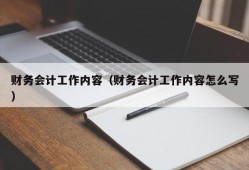 财务会计工作内容（财务会计工作内容怎么写）