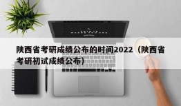 陕西省考研成绩公布的时间2022（陕西省考研初试成绩公布）