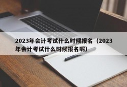 2023年会计考试什么时候报名（2023年会计考试什么时候报名呢）