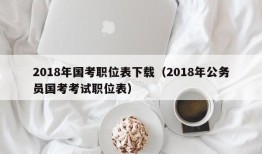 2018年国考职位表下载（2018年公务员国考考试职位表）