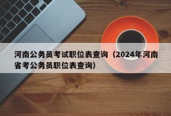 河南公务员考试职位表查询（2024年河南省考公务员职位表查询）