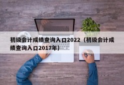 初级会计成绩查询入口2022（初级会计成绩查询入口2017年）