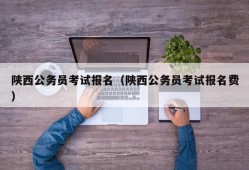 陕西公务员考试报名（陕西公务员考试报名费）