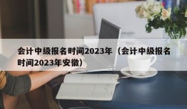 会计中级报名时间2023年（会计中级报名时间2023年安徽）