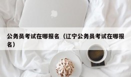 公务员考试在哪报名（辽宁公务员考试在哪报名）