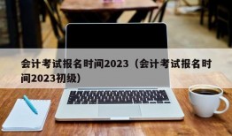 会计考试报名时间2023（会计考试报名时间2023初级）