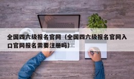 全国四六级报名官网（全国四六级报名官网入口官网报名需要注册吗）