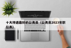 十大待遇最好的公务员（公务员2023年职位表）