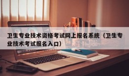 卫生专业技术资格考试网上报名系统（卫生专业技术考试报名入口）