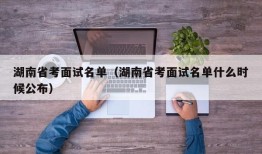 湖南省考面试名单（湖南省考面试名单什么时候公布）