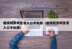 继续教育网登录入口手机版（继续教育网登录入口手机版）