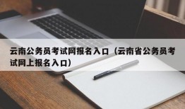 云南公务员考试网报名入口（云南省公务员考试网上报名入口）