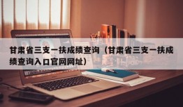 甘肃省三支一扶成绩查询（甘肃省三支一扶成绩查询入口官网网址）