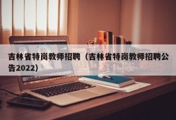 吉林省特岗教师招聘（吉林省特岗教师招聘公告2022）