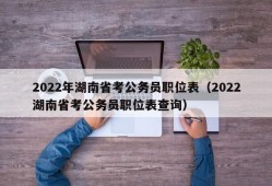 2022年湖南省考公务员职位表（2022湖南省考公务员职位表查询）