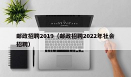 邮政招聘2019（邮政招聘2022年社会招聘）