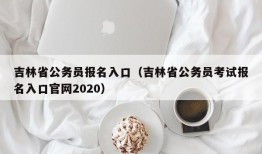 吉林省公务员报名入口（吉林省公务员考试报名入口官网2020）