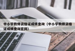 中小学教师资格证成绩查询（中小学教师资格证成绩查询官网）