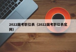 2022国考职位表（2022国考职位表官网）