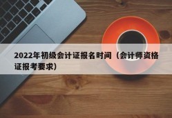 2022年初级会计证报名时间（会计师资格证报考要求）