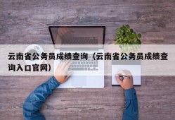 云南省公务员成绩查询（云南省公务员成绩查询入口官网）