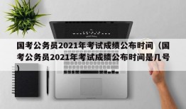 国考公务员2021年考试成绩公布时间（国考公务员2021年考试成绩公布时间是几号）