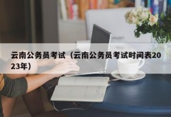 云南公务员考试（云南公务员考试时间表2023年）