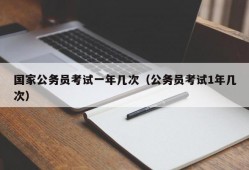 国家公务员考试一年几次（公务员考试1年几次）