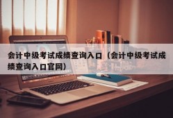 会计中级考试成绩查询入口（会计中级考试成绩查询入口官网）