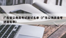 广东省公务员考试面试名单（广东公务员省考进面名单）