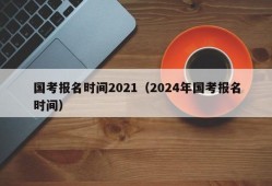 国考报名时间2021（2024年国考报名时间）