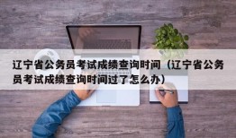 辽宁省公务员考试成绩查询时间（辽宁省公务员考试成绩查询时间过了怎么办）