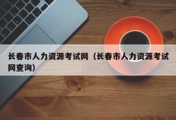 长春市人力资源考试网（长春市人力资源考试网查询）