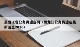 黑龙江省公务员遴选网（黑龙江公务员遴选最新消息2020）