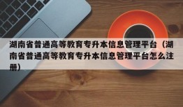 湖南省普通高等教育专升本信息管理平台（湖南省普通高等教育专升本信息管理平台怎么注册）