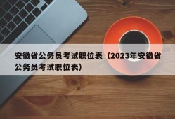 安徽省公务员考试职位表（2023年安徽省公务员考试职位表）