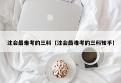 注会最难考的三科（注会最难考的三科知乎）