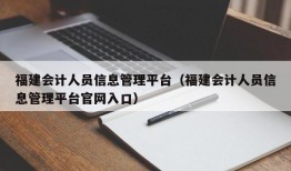 福建会计人员信息管理平台（福建会计人员信息管理平台官网入口）