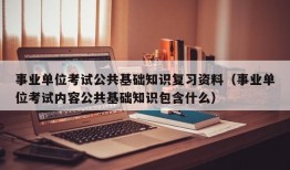 事业单位考试公共基础知识复习资料（事业单位考试内容公共基础知识包含什么）