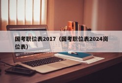 国考职位表2017（国考职位表2024岗位表）