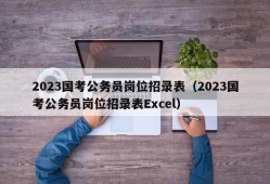 2023国考公务员岗位招录表（2023国考公务员岗位招录表Excel）