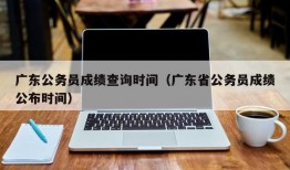 广东公务员成绩查询时间（广东省公务员成绩公布时间）