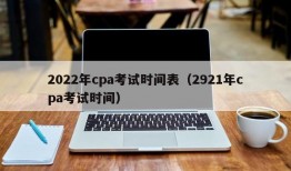 2022年cpa考试时间表（2921年cpa考试时间）